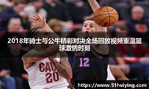 2018年骑士与公牛精彩对决全场回放视频重温篮球激情时刻