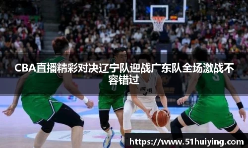 CBA直播精彩对决辽宁队迎战广东队全场激战不容错过